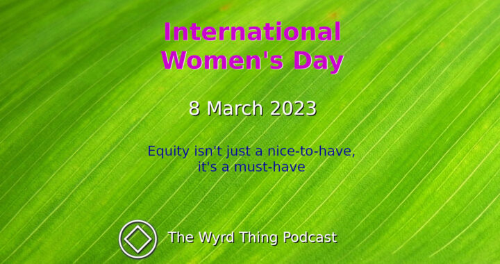 International Women's Day: 8 March 2023. Equity isn't just a nice-to-have, it's a must-have. The Wyrd Thing Podcast.