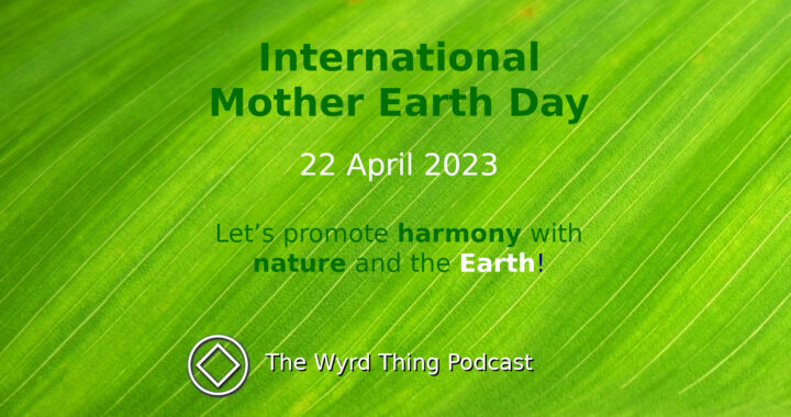 22 April: International Mother Earth Day. The Wyrd Thing Podcast