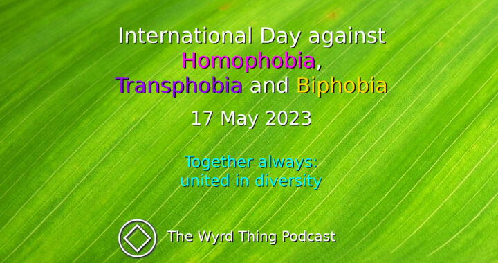 17 May: International Day against Homophobia, Transphobia and Biphobia. The Wyrd Thing Podcast