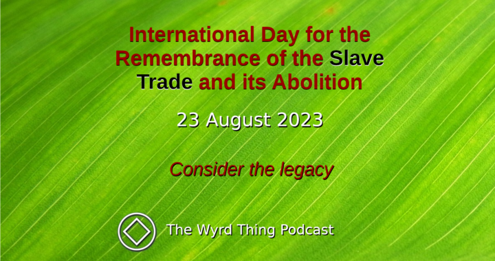 International Day for the Remembrance of the Slave Trade and its Abolition: 23 August 2023. The Wyrd Thing Podcast.